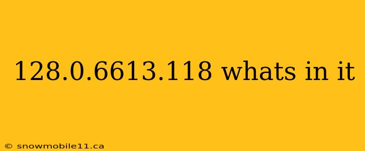 128.0.6613.118 whats in it