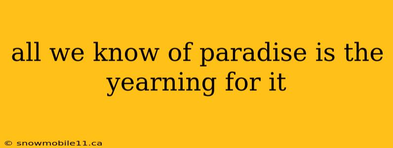 all we know of paradise is the yearning for it