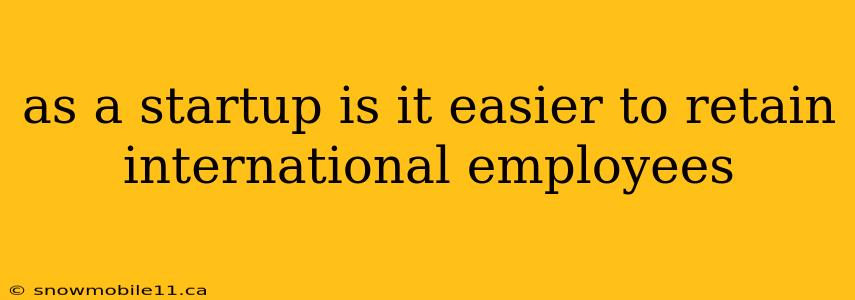 as a startup is it easier to retain international employees