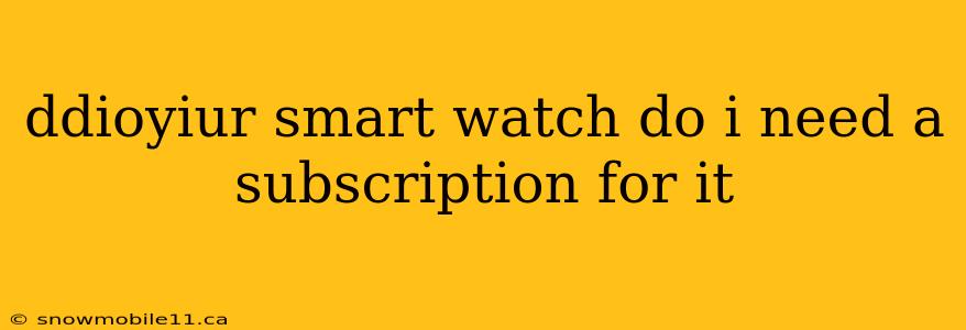 ddioyiur smart watch do i need a subscription for it