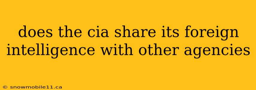 does the cia share its foreign intelligence with other agencies