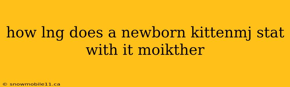 how lng does a newborn kittenmj stat with it moikther