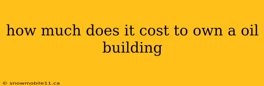 how much does it cost to own a oil building