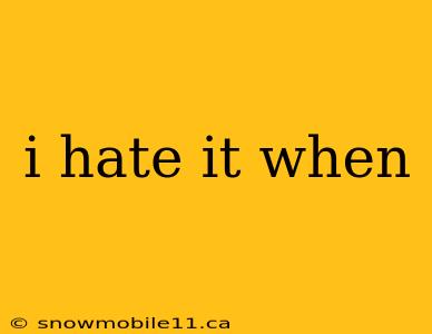 i hate it when