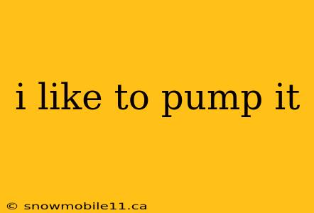 i like to pump it