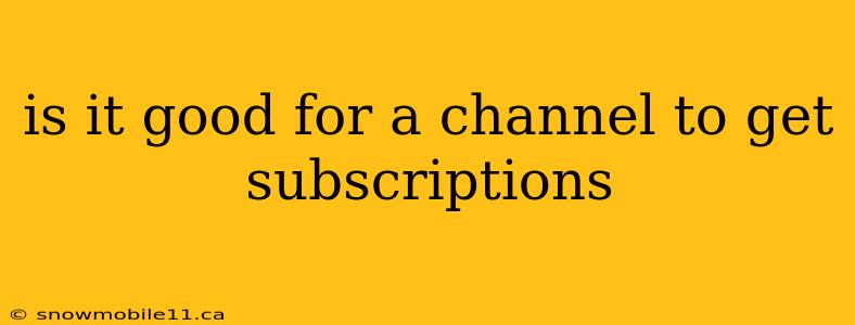 is it good for a channel to get subscriptions