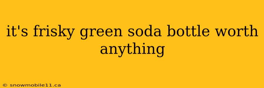 it's frisky green soda bottle worth anything