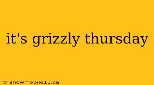 it's grizzly thursday