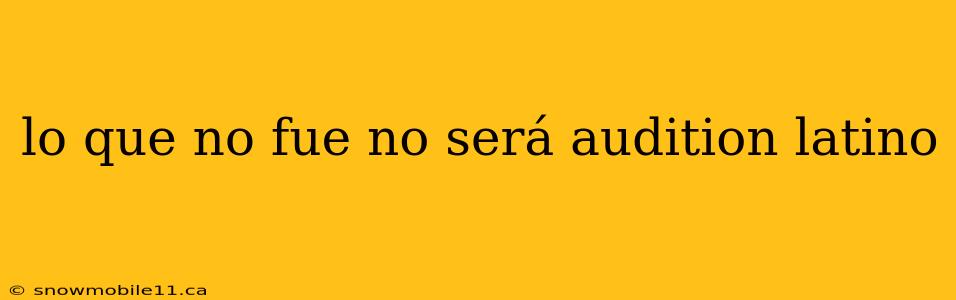 lo que no fue no será audition latino