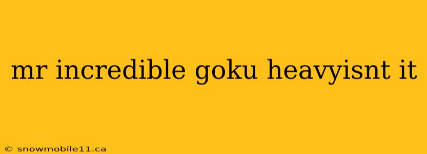 mr incredible goku heavyisnt it