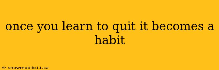 once you learn to quit it becomes a habit