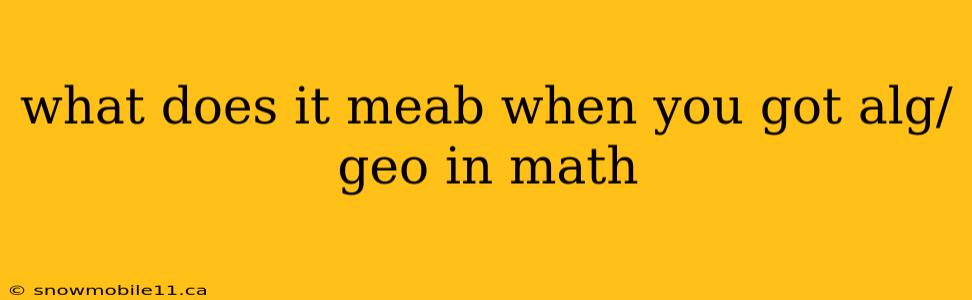 what does it meab when you got alg/geo in math