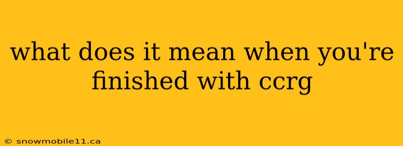 what does it mean when you're finished with ccrg