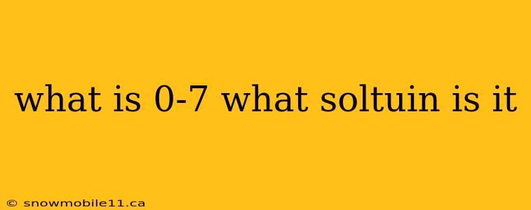 what is 0-7 what soltuin is it