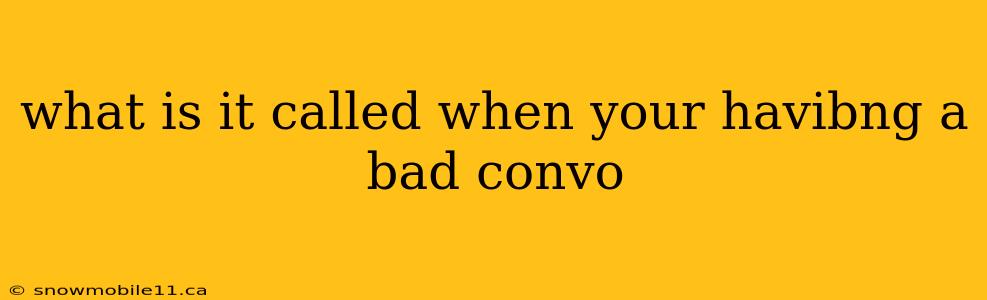 what is it called when your havibng a bad convo