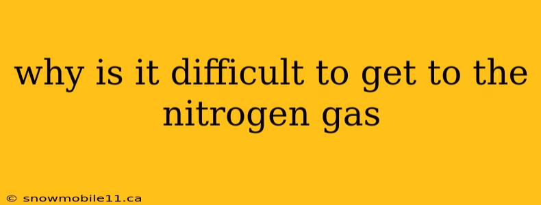 why is it difficult to get to the nitrogen gas