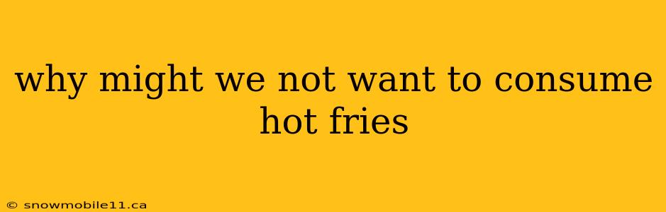 why might we not want to consume hot fries