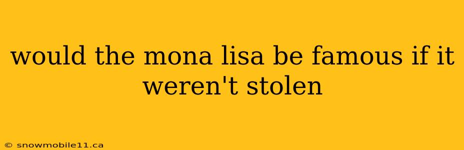 would the mona lisa be famous if it weren't stolen